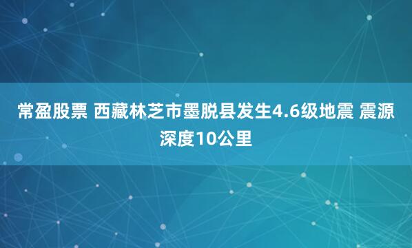 常盈股票 西藏林芝市墨脱县发生4.6级地震 震源深度10公里