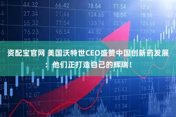 资配宝官网 美国沃特世CEO盛赞中国创新药发展：他们正打造自己的辉瑞！