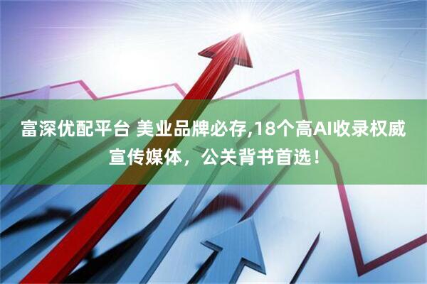 富深优配平台 美业品牌必存,18个高AI收录权威宣传媒体，公关背书首选！