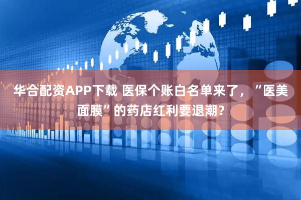 华合配资APP下载 医保个账白名单来了，“医美面膜”的药店红利要退潮？