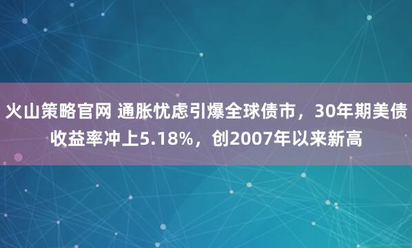 火山策略官网 通胀忧虑引爆全球债市，30年期美债收益率冲上5.18%，创2007年以来新高
